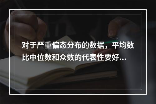 对于严重偏态分布的数据，平均数比中位数和众数的代表性要好。