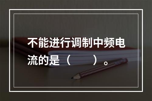 不能进行调制中频电流的是（　　）。