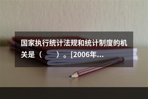 国家执行统计法规和统计制度的机关是（　　）。[2006年初