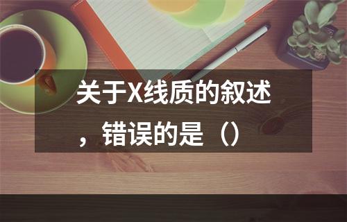 关于X线质的叙述，错误的是（）