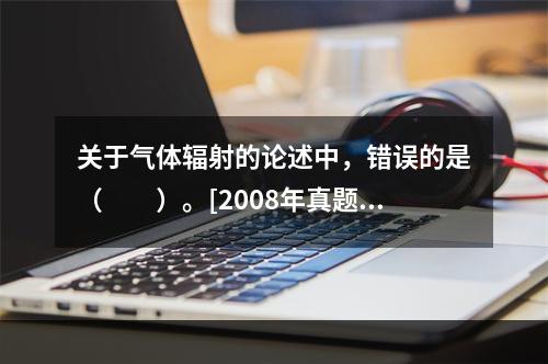 关于气体辐射的论述中，错误的是（　　）。[2008年真题]