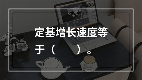 定基增长速度等于（　　）。