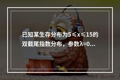 已知某生存分布为5≤x≤15的双截尾指数分布，参数λ=0.0