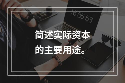 简述实际资本的主要用途。