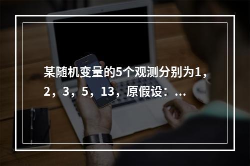 某随机变量的5个观测分别为1，2，3，5，13，原假设：f（