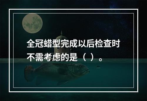 全冠蜡型完成以后检查时不需考虑的是（  ）。