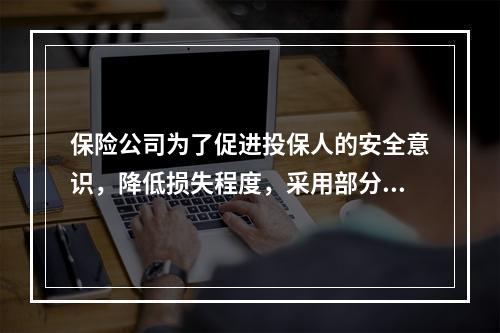 保险公司为了促进投保人的安全意识，降低损失程度，采用部分理赔