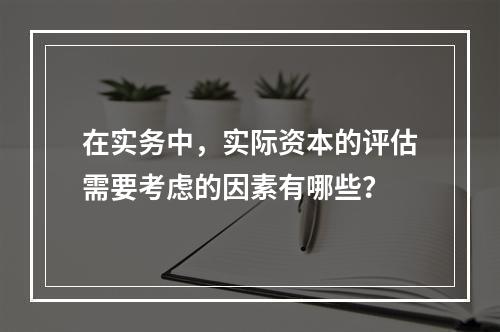 在实务中，实际资本的评估需要考虑的因素有哪些？