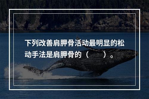 下列改善肩胛骨活动最明显的松动手法是肩胛骨的（　　）。