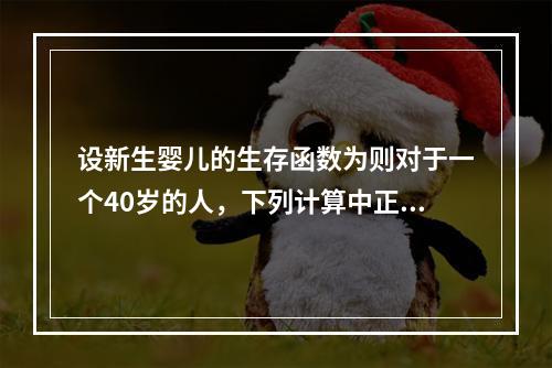 设新生婴儿的生存函数为则对于一个40岁的人，下列计算中正确的