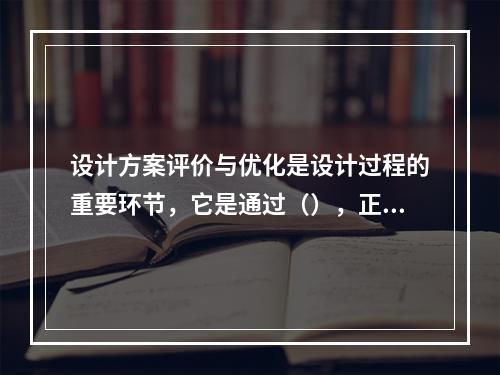 设计方案评价与优化是设计过程的重要环节，它是通过（），正确处