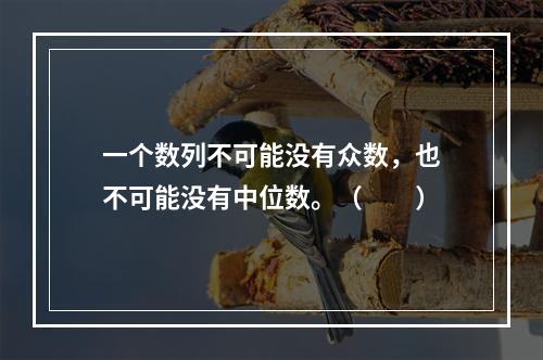 一个数列不可能没有众数，也不可能没有中位数。（　　）