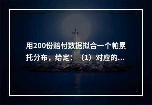 用200份赔付数据拟合一个帕累托分布，给定：（1）对应的极大