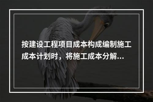 按建设工程项目成本构成编制施工成本计划时，将施工成本分解为（