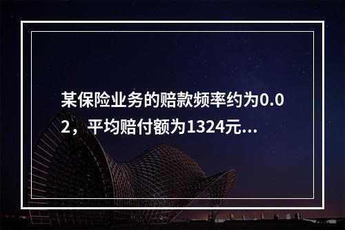 某保险业务的赔款频率约为0.02，平均赔付额为1324元，赔