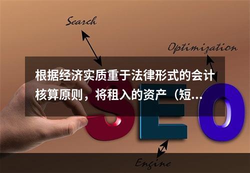 根据经济实质重于法律形式的会计核算原则，将租入的资产（短期租