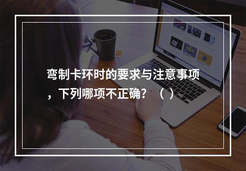 弯制卡环时的要求与注意事项，下列哪项不正确？（  ）