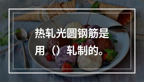 热轧光圆钢筋是用（）轧制的。