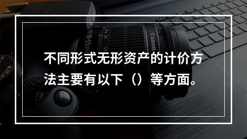 不同形式无形资产的计价方法主要有以下（）等方面。