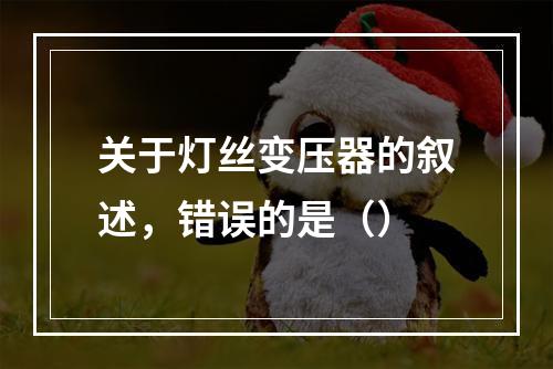 关于灯丝变压器的叙述，错误的是（）