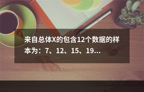 来自总体X的包含12个数据的样本为：7、12、15、19、2