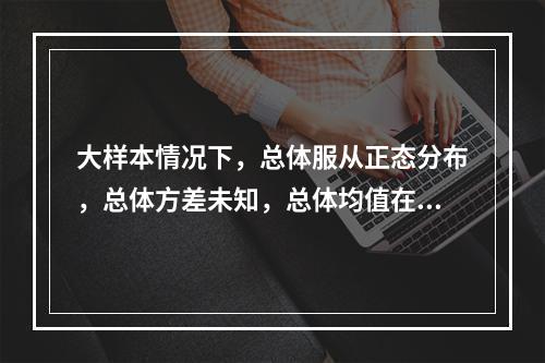 大样本情况下，总体服从正态分布，总体方差未知，总体均值在置信