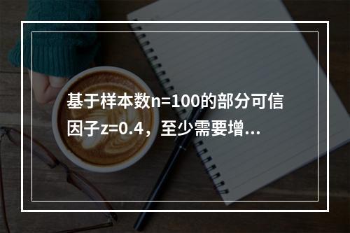 基于样本数n=100的部分可信因子z=0.4，至少需要增加（