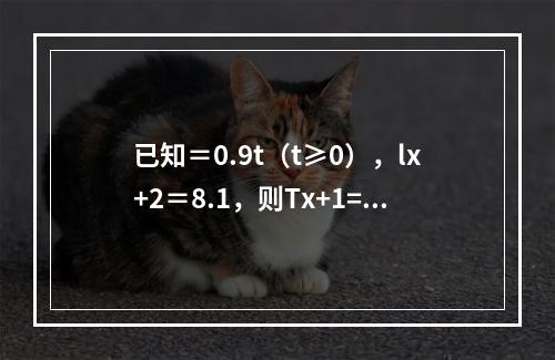 已知＝0.9t（t≥0），lx+2＝8.1，则Tx+1=（　