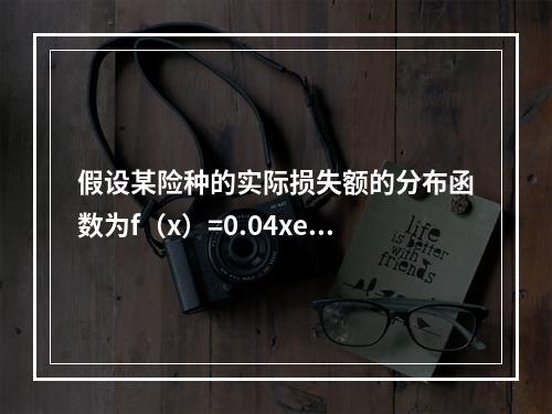 假设某险种的实际损失额的分布函数为f（x）=0.04xe-0