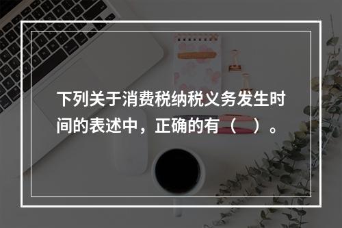 下列关于消费税纳税义务发生时间的表述中，正确的有（　）。