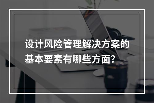 设计风险管理解决方案的基本要素有哪些方面？