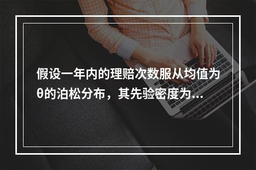 假设一年内的理赔次数服从均值为θ的泊松分布，其先验密度为每年