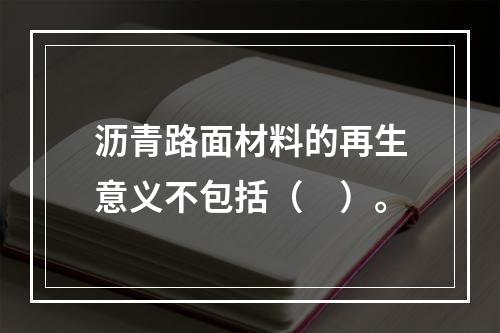 沥青路面材料的再生意义不包括（　）。