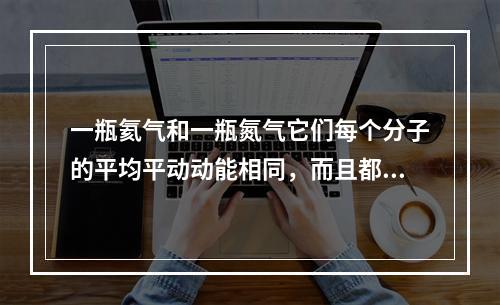 一瓶氦气和一瓶氮气它们每个分子的平均平动动能相同，而且都处