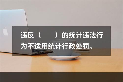 违反（　　）的统计违法行为不适用统计行政处罚。