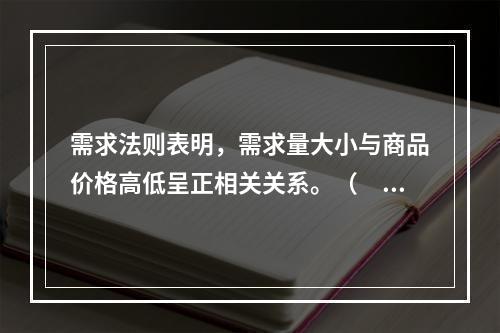 需求法则表明，需求量大小与商品价格高低呈正相关关系。（　　