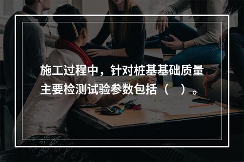 施工过程中，针对桩基基础质量主要检测试验参数包括（　）。