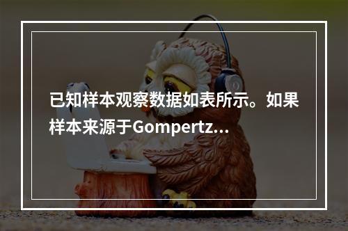 已知样本观察数据如表所示。如果样本来源于Gompertz分布