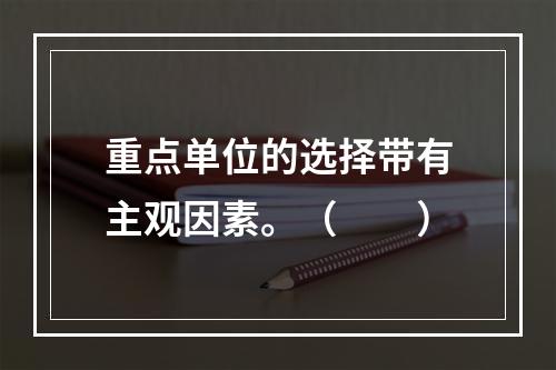 重点单位的选择带有主观因素。（　　）