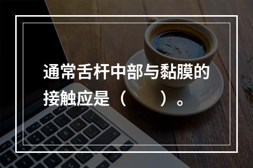 通常舌杆中部与黏膜的接触应是（　　）。