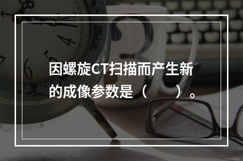 因螺旋CT扫描而产生新的成像参数是（　　）。