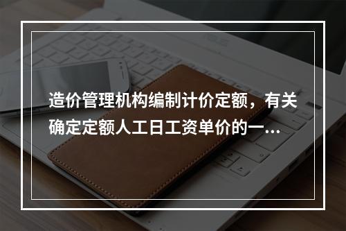 造价管理机构编制计价定额，有关确定定额人工日工资单价的一些计