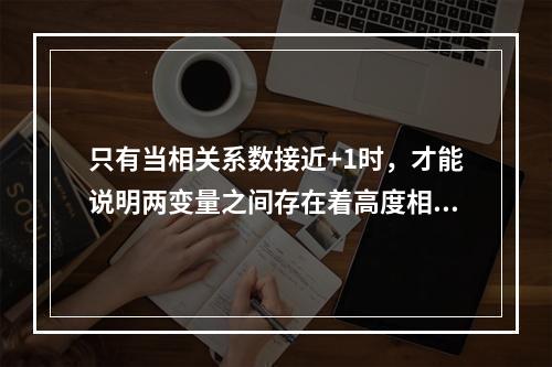 只有当相关系数接近+1时，才能说明两变量之间存在着高度相关