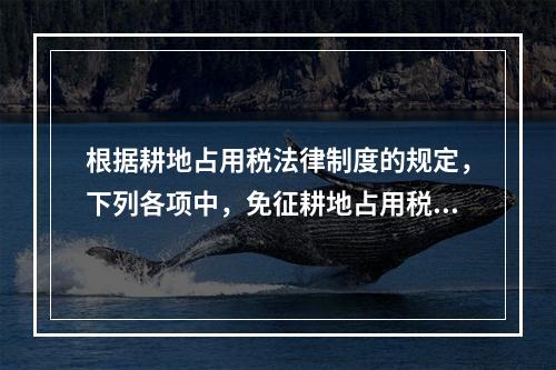 根据耕地占用税法律制度的规定，下列各项中，免征耕地占用税的有