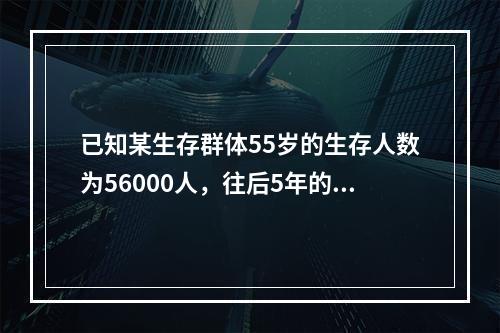 已知某生存群体55岁的生存人数为56000人，往后5年的死亡