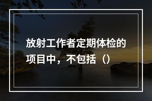 放射工作者定期体检的项目中，不包括（）