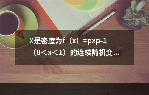 X是密度为f（x）=pxp-1（0＜x＜1）的连续随机变量，