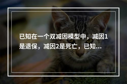 已知在一个双减因模型中，减因1是退保，减因2是死亡，已知:若