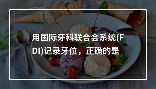 用国际牙科联合会系统(FDI)记录牙位，正确的是