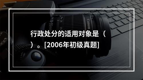 行政处分的适用对象是（　　）。[2006年初级真题]